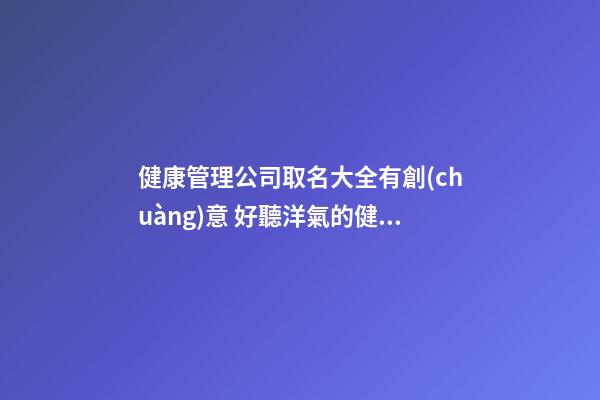 健康管理公司取名大全有創(chuàng)意 好聽洋氣的健康公司名字,起名之家-第1張-公司起名-玄機(jī)派